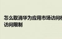 怎么取消华为应用市场访问权限 华为应用市场怎么设置内容访问限制