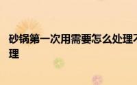 砂锅第一次用需要怎么处理不漏水 砂锅第一次用需要怎么处理 