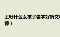 王籽什么女孩子名字好听文雅（王籽什么好听文雅女孩子推荐）