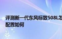 评测新一代东风标致508L怎么样及新一代东风标致508L的配置如何