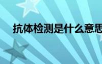 抗体检测是什么意思（抗体检测的解释）