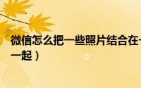 微信怎么把一些照片结合在一起（微信怎么将喜欢的照片合一起）