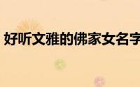 好听文雅的佛家女名字（文雅的佛家女名字）