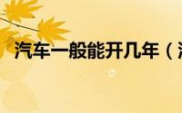 汽车一般能开几年（汽车的使用年限介绍）