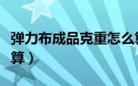 弹力布成品克重怎么算（弹力布成品克重怎么算）