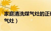 家庭清洗煤气灶的正确方法（家庭怎么清洗煤气灶）