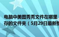 电脑中美图秀秀文件在哪里 电脑端美图秀秀怎么设置下载保存的文件夹（5月29日最新整理发布）
