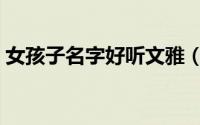 女孩子名字好听文雅（女孩子名字好听文雅）
