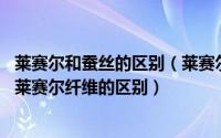 莱赛尔和蚕丝的区别（莱赛尔和铜氨丝有哪些不同 铜氨丝与莱赛尔纤维的区别）
