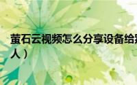 萤石云视频怎么分享设备给别人（萤石云视频怎么分享给家人）
