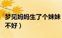 梦见妈妈生了个妹妹（梦见妈妈生了个妹妹好不好）