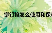 铆钉枪怎么使用和保养（铆钉枪怎么使用）