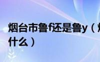 烟台市鲁f还是鲁y（烟台车牌鲁f鲁y的区别是什么）