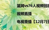 篮网vs76人视频回放（篮网vs76人直播|视频直播|电视重播【12月7日篮网vs76人】）