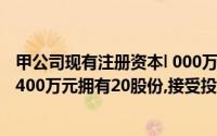 甲公司现有注册资本l 000万元,乙公司想投资入股,计划投入400万元拥有20股份,接受投资后甲公司资本公积增加()万元