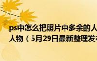ps中怎么把照片中多余的人物去掉 怎么ps掉相片中的多余人物（5月29日最新整理发布）
