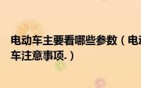 电动车主要看哪些参数（电动车配置参数如何挑选选购电动车注意事项.）