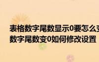 表格数字尾数显示0要怎么变正常数字 excel表格输入长串数字尾数变0如何修改设置（5月29日最新整理发布）