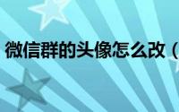 微信群的头像怎么改（微信群的头像如何改）