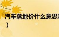 汽车落地价什么意思啊（汽车落地价什么意思）