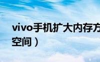 vivo手机扩大内存方法（vivo手机扩大内存空间）