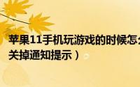 苹果11手机玩游戏的时候怎么屏蔽通知（Win11玩游戏怎么关掉通知提示）