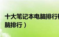 十大笔记本电脑排行榜前十名（十大笔记本电脑排行）