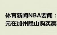 体育新闻NBA要闻：壕杜兰特斥资1560万美元在加州隐山购买豪宅