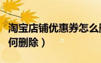 淘宝店铺优惠券怎么删除（淘宝店铺优惠券如何删除）