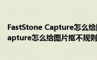 FastStone Capture怎么给图片抠不规则图形 FastStone Capture怎么给图片抠不规则图形（5月29日最新整理发布）