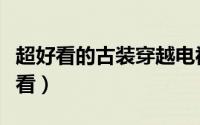 超好看的古装穿越电视剧（什么穿越电视剧好看）