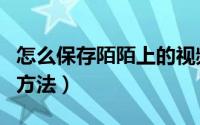 怎么保存陌陌上的视频（保存陌陌上的视频的方法）
