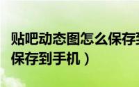 贴吧动态图怎么保存到手机（贴吧动态图如何保存到手机）