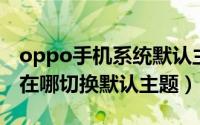 oppo手机系统默认主题在哪里（OPPO手机在哪切换默认主题）