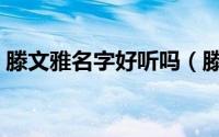 滕文雅名字好听吗（滕文雅这个名字怎么样）