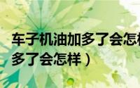 车子机油加多了会怎样怎么处理（车子机油加多了会怎样）