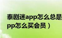 泰剧迷app怎么总是提示尚未签名（泰剧迷app怎么买会员）