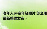 老年人ps变年轻照片 怎么用ps把老人照片变年轻（5月29日最新整理发布）