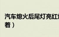 汽车熄火后尾灯亮红灯（汽车熄火后尾灯还亮着）