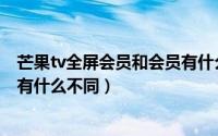 芒果tv全屏会员和会员有什么区别（芒果tv全屏会员和会员有什么不同）