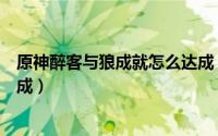 原神醉客与狼成就怎么达成（游戏原神醉客与狼成就怎么达成）