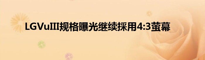 LGVuIII规格曝光继续採用4:3萤幕