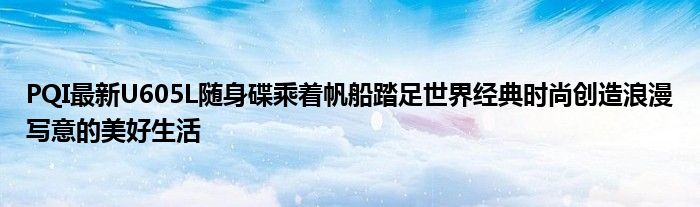 PQI最新U605L随身碟乘着帆船踏足世界经典时尚创造浪漫写意的美好生活