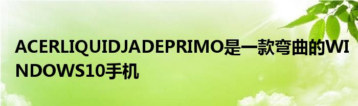 ACERLIQUIDJADEPRIMO是一款弯曲的WINDOWS10手机