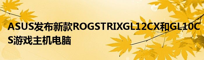 ASUS发布新款ROGSTRIXGL12CX和GL10CS游戏主机电脑