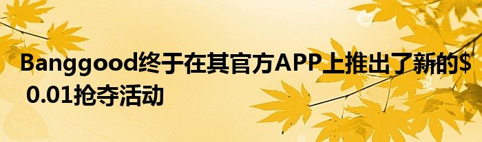 Banggood终于在其官方APP上推出了新的$ 0.01抢夺活动