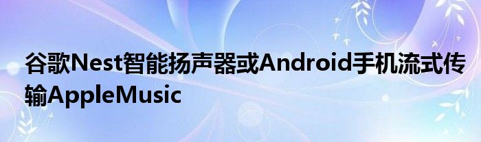 谷歌Nest智能扬声器或Android手机流式传输AppleMusic
