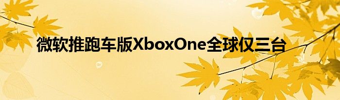 微软推跑车版XboxOne全球仅三台