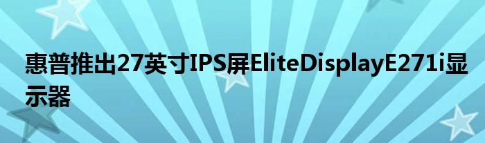 惠普推出27英寸IPS屏EliteDisplayE271i显示器