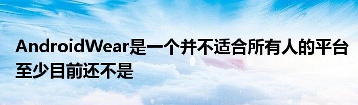 AndroidWear是一个并不适合所有人的平台至少目前还不是